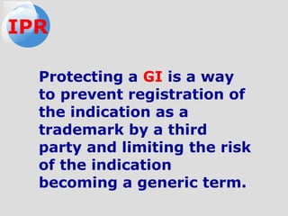 Protecting a GI is a way
to prevent registration of
the indication as a
trademark by a third
party and limiting the risk
of the indication
becoming a generic term.
IPR
 