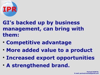 GI’s backed up by business
management, can bring with
them:
●
Competitive advantage
●
More added value to a product
●
Increased export opportunities
●
A strengthened brand.
IPR
Parimal KOWTAL
E-mail: parimal.kowtal@gmail.com
 