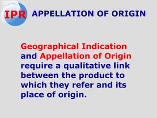 APPELLATION OF ORIGIN
Geographical Indication
and Appellation of Origin
require a qualitative link
between the product to
which they refer and its
place of origin.
IPR
 
