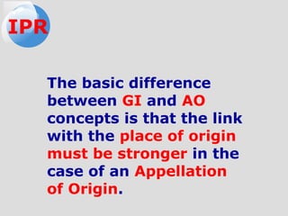 The basic difference
between GI and AO
concepts is that the link
with the place of origin
must be stronger in the
case of an Appellation
of Origin.
IPR
 