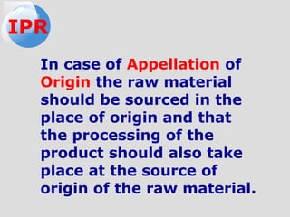 In case of Appellation of
Origin the raw material
should be sourced in the
place of origin and that
the processing of the
product should also take
place at the source of
origin of the raw material.
IPR
 