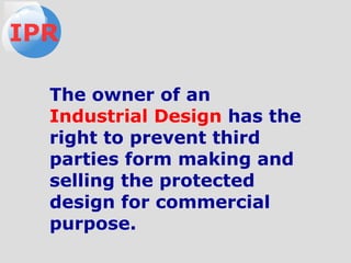 The owner of an
Industrial Design has the
right to prevent third
parties form making and
selling the protected
design for commercial
purpose.
IPR
 