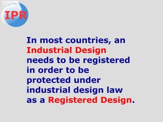 In most countries, an
Industrial Design
needs to be registered
in order to be
protected under
industrial design law
as a Registered Design.
IPR
 