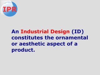 An Industrial Design (ID)
constitutes the ornamental
or aesthetic aspect of a
product.
IPR
 