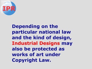 Depending on the
particular national law
and the kind of design,
Industrial Designs may
also be protected as
works of art under
Copyright Law.
IPR
 