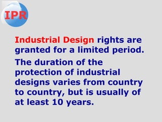 Industrial Design rights are
granted for a limited period.
The duration of the
protection of industrial
designs varies from country
to country, but is usually of
at least 10 years.
IPR
 
