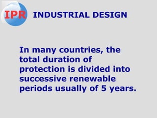 In many countries, the
total duration of
protection is divided into
successive renewable
periods usually of 5 years.
IPR INDUSTRIAL DESIGN
 
