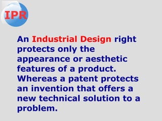 An Industrial Design right
protects only the
appearance or aesthetic
features of a product.
Whereas a patent protects
an invention that offers a
new technical solution to a
problem.
IPR
 