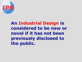 An Industrial Design is
considered to be new or
novel if it has not been
previously disclosed to
the public.
IPR
 