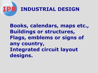 Books, calendars, maps etc.,
Buildings or structures,
Flags, emblems or signs of
any country,
Integrated circuit layout
designs.
IPR INDUSTRIAL DESIGN
 
