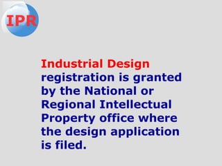 Industrial Design
registration is granted
by the National or
Regional Intellectual
Property office where
the design application
is filed.
IPR
 