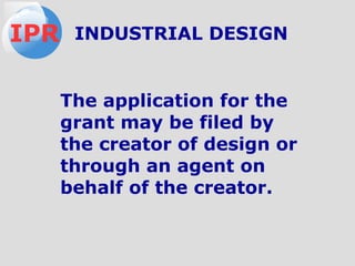 The application for the
grant may be filed by
the creator of design or
through an agent on
behalf of the creator.
IPR INDUSTRIAL DESIGN
 