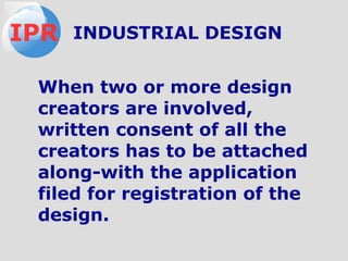 When two or more design
creators are involved,
written consent of all the
creators has to be attached
along-with the application
filed for registration of the
design.
IPR INDUSTRIAL DESIGN
 