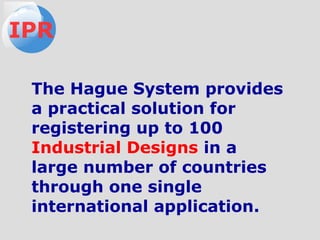 The Hague System provides
a practical solution for
registering up to 100
Industrial Designs in a
large number of countries
through one single
international application.
IPR
 