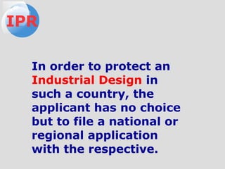 In order to protect an
Industrial Design in
such a country, the
applicant has no choice
but to file a national or
regional application
with the respective.
IPR
 