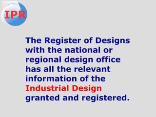 The Register of Designs
with the national or
regional design office
has all the relevant
information of the
Industrial Design
granted and registered.
IPR
 