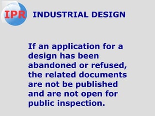 If an application for a
design has been
abandoned or refused,
the related documents
are not be published
and are not open for
public inspection.
IPR INDUSTRIAL DESIGN
 