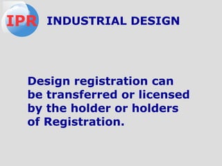 Design registration can
be transferred or licensed
by the holder or holders
of Registration.
IPR INDUSTRIAL DESIGN
 