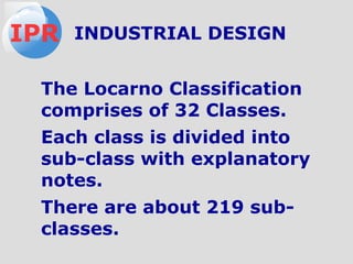 The Locarno Classification
comprises of 32 Classes.
Each class is divided into
sub-class with explanatory
notes.
There are about 219 sub-
classes.
IPR INDUSTRIAL DESIGN
 