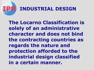 The Locarno Classification is
solely of an administrative
character and does not bind
the contracting countries as
regards the nature and
protection afforded to the
industrial design classified
in a certain manner.
IPR INDUSTRIAL DESIGN
 