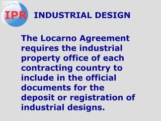 The Locarno Agreement
requires the industrial
property office of each
contracting country to
include in the official
documents for the
deposit or registration of
industrial designs.
IPR INDUSTRIAL DESIGN
 
