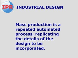 IPR INDUSTRIAL DESIGN
Mass production is a
repeated automated
process, replicating
the details of the
design to be
incorporated.
 