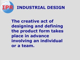 The creative act of
designing and defining
the product form takes
place in advance
involving an individual
or a team.
IPR INDUSTRIAL DESIGN
 