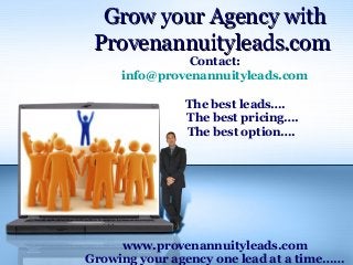 Grow your Agency withGrow your Agency with
Provenannuityleads.comProvenannuityleads.com
Contact:
info@provenannuityleads.com
The best leads….
The best pricing….
The best option….
www.provenannuityleads.com
Growing your agency one lead at a time……
 