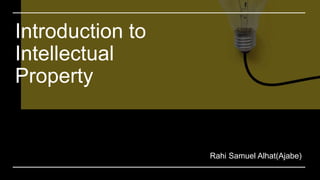 Introduction to
Intellectual
Property
Rahi Samuel Alhat(Ajabe)
 
