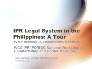 IPR Legal System in the Philippines: A Tour By N. F. Rodriguez, Jr., General Counsel, IP Coalition WCO IPR/IPO/BOC National Workshop on Counterfeiting and Border Measures EDSA Shangri-la Hotel, Mandaluyong City March 20, 2007 