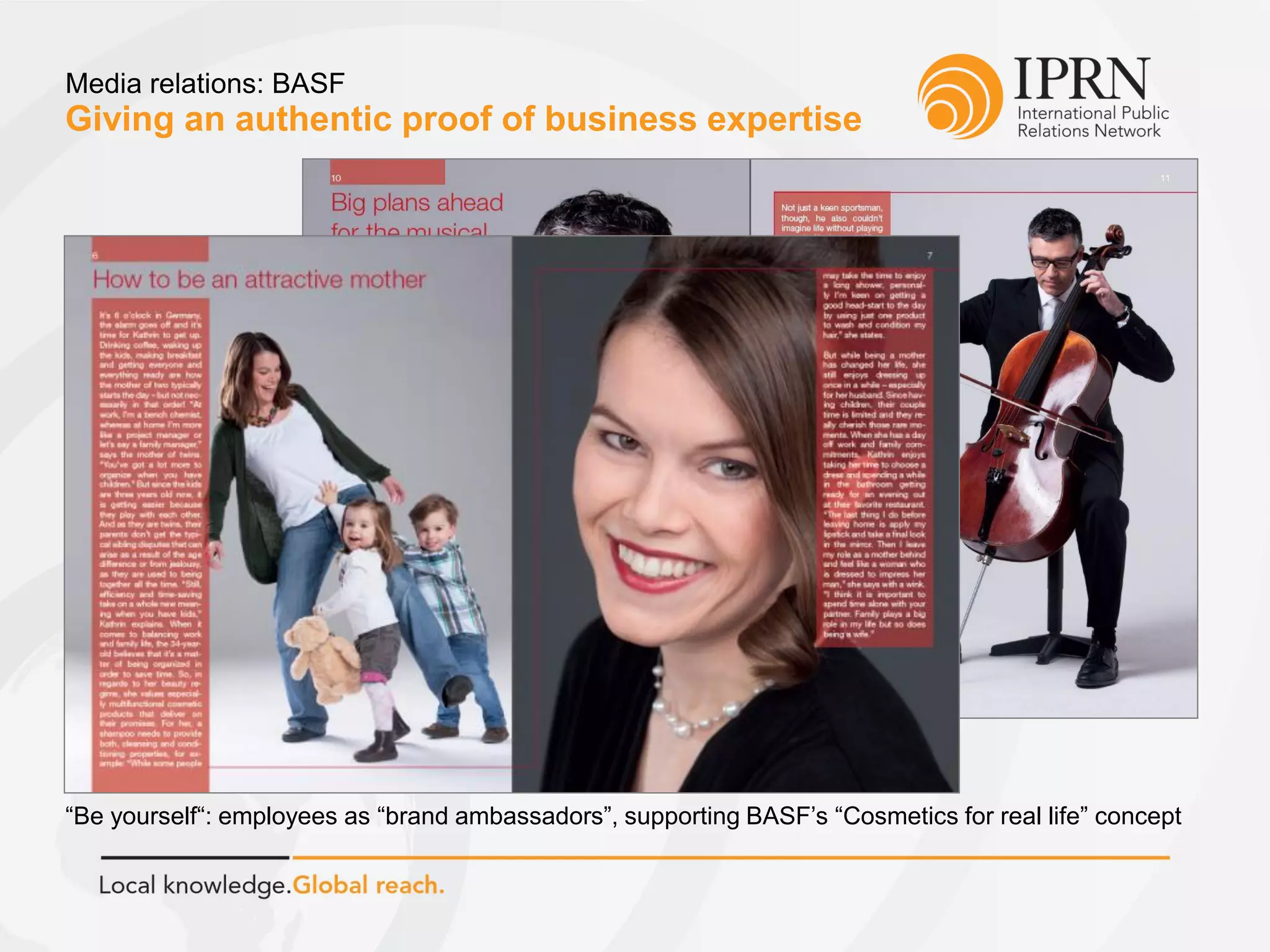 Giving an authentic proof of business expertise
Media relations: BASF
“Be yourself“: employees as “brand ambassadors”, supporting BASF’s “Cosmetics for real life” concept
 