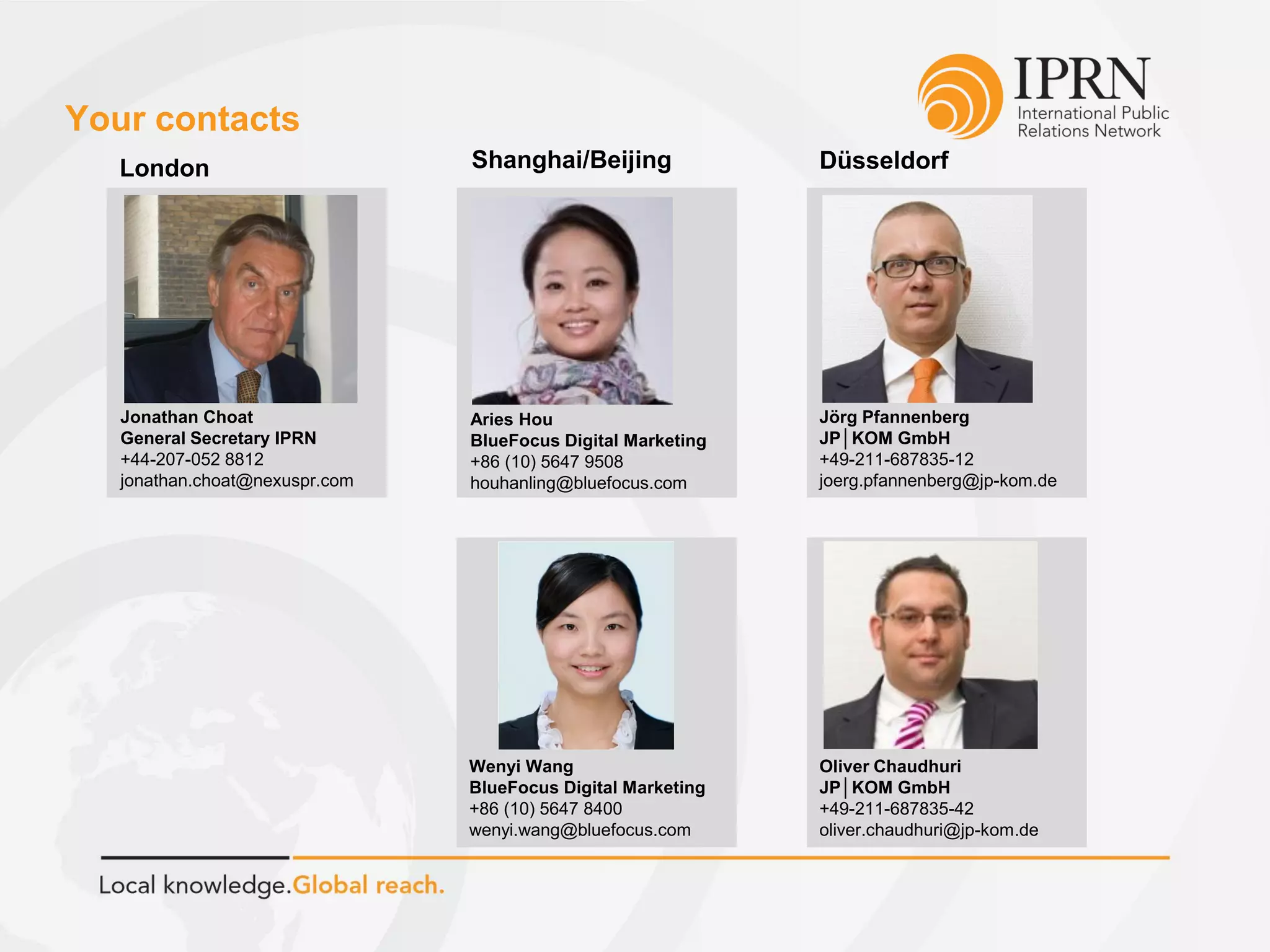 Your contacts
Jörg Pfannenberg
JP│KOM GmbH
+49-211-687835-12
joerg.pfannenberg@jp-kom.de
Oliver Chaudhuri
JP│KOM GmbH
+49-211-687835-42
oliver.chaudhuri@jp-kom.de
London Shanghai/Beijing Düsseldorf
Jonathan Choat
General Secretary IPRN
+44-207-052 8812
jonathan.choat@nexuspr.com
Aries Hou
BlueFocus Digital Marketing
+86 (10) 5647 9508
houhanling@bluefocus.com
Wenyi Wang
BlueFocus Digital Marketing
+86 (10) 5647 8400
wenyi.wang@bluefocus.com
 
