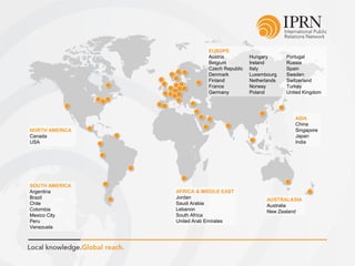 NORTH AMERICA
Canada
USA
SOUTH AMERICA
Argentina
Brazil
Chile
Colombia
Mexico City
Peru
Venezuela
AFRICA & MIDDLE EAST
Jordan
Saudi Arabia
Lebanon
South Africa
United Arab Emirates
AUSTRALASIA
Australia
New Zealand
ASIA
China
Singapore
Japan
India
EUROPE
Austria Hungary Portugal
Belgium Ireland Russia
Czech Republic Italy Spain
Denmark Luxembourg Sweden
Finland Netherlands Switzerland
France Norway Turkey
Germany Poland United Kingdom
 