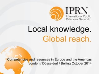 Local knowledge.
Global reach.
Competencies and resources in Europe and the Americas
London / Düsseldorf / Beijing October 2014
 