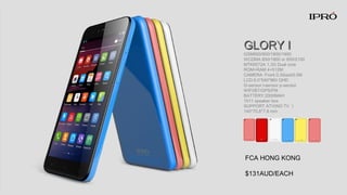 GLORY ⅠGLORY Ⅰ
GSM850/900/1800/1900
WCDMA 850/1900 or 850/2100
MTK6572A 1.3G Dual core
ROM+RAM 4+512M
CAMERA: Front 0.3/back5.0M
LCD:5.0”540*960 QHD
G-sensor l-sensor p-sensor
WIFI/BT/GPS/FM
BATTERY:2000MAH
1511 speaker box
SUPPORT ATV(NO TV ）
140*70.8*7.8 mm
FCA HONG KONG
$131AUD/EACH
 