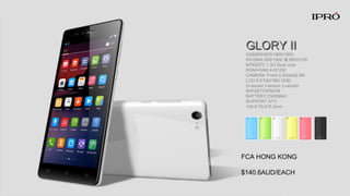 GLORY ⅡGLORY Ⅱ
GSM850/900/1800/1900
WCDMA 850/1900 或 850/2100
MTK6572 1.3G Dual core
ROM+RAM 4+512M
CAMERA: Front 0.3/back5.0M
LCD:5.5”540*960 QHD
G-sensor l-sensor p-sensor
WIFI/BT/GPS/FM
BATTERY:2300MAH
SUPPORT ATV
149.6*76.6*8.3mm
FCA HONG KONG
$140.6AUD/EACH
 