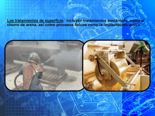 Los tratamientos de superficie. Incluyen tratamientos mecánicos, como el
chorro de arena, así como procesos físicos como la implantación iónica.
 