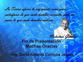 Fin de Presentación
Muchas Gracias
La Tierra ofrece lo suficiente como para
satisfacer lo que cada hombre necesita, pero no
para lo que cada hombre codicia.
Mahatma Gandhi
Ing. David Antonio Córdoba Jáquez.
 