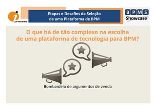 O que há de tão complexo na escolha
de uma plataforma de tecnologia para BPM?
Etapas e Desafios da Seleção
de uma Plataforma de BPM
Bombardeio de argumentos de venda
 