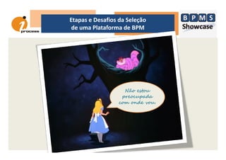 Etapas e Desafios da Seleção
de uma Plataforma de BPM
Não estou
preocupada
com onde vou.
 