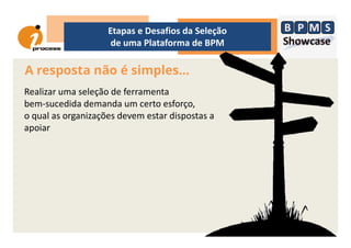 Realizar uma seleção de ferramenta
bem-sucedida demanda um certo esforço,
o qual as organizações devem estar dispostas a
apoiar
A resposta não é simples...
Etapas e Desafios da Seleção
de uma Plataforma de BPM
apoiar
 