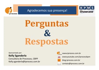 Agradecemos sua presença!
Perguntas
&&
Respostas
www.iprocess.com.br
blog.iprocess.com.br
www.youtube.com/iprocessbpm
contato@iprocess.com.br
Apresentado por:
Kelly Sganderla
Consultora de Processos, CBPP
Kelly.sganderla@iprocess.com.br
 