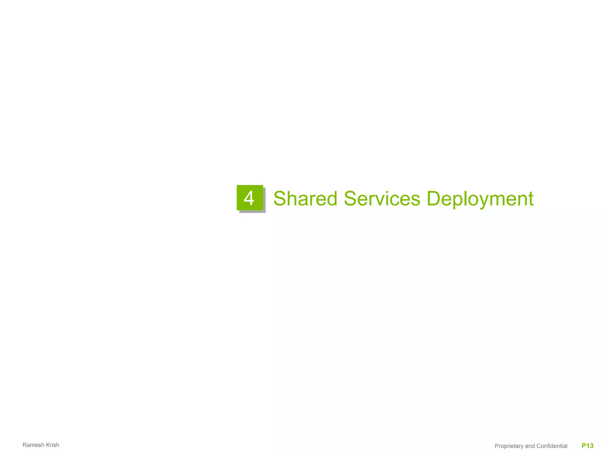 4 Shared Services Deployment




Ramesh Krish                           Proprietary and Confidential   P13
 