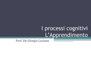 I processi cognitivi
L’Apprendimento
Prof. De Giorgio Luciano

 