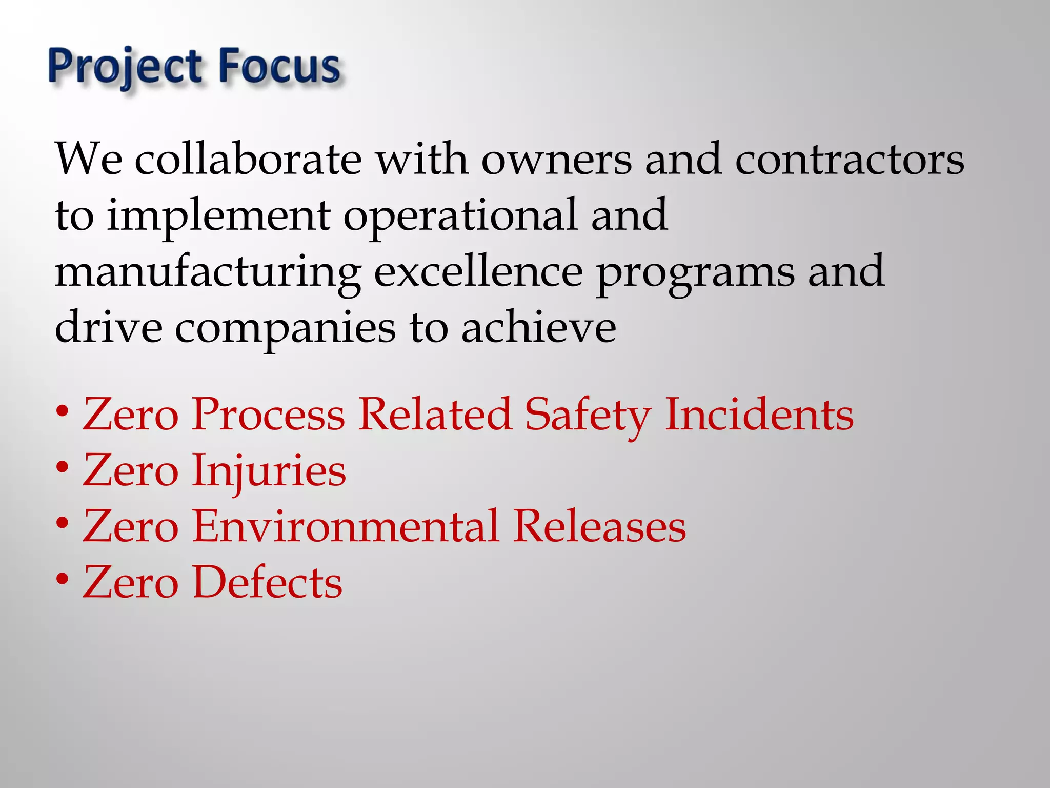 We collaborate with owners and contractors
to implement operational and
manufacturing excellence programs and
drive companies to achieve
• Zero Process Related Safety Incidents
• Zero Injuries
• Zero Environmental Releases
• Zero Defects
 