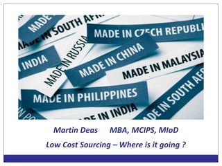 Martin Deas MBA, MCIPS, MIoD
Low Cost Sourcing – Where is it going ?
 