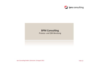 BPM	
  Consul:ng	
  
                                                                 Prozess-­‐	
  und	
  QM-­‐Beratung	
  




ipro	
  Consul.ng	
  GmbH	
  |	
  Karlsruhe	
  |	
  8	
  August	
  2012	
  	
  	
                         Folie	
  12	
  
 
