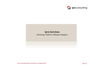 ipro	
  Services	
  
                                                     Schulung,	
  Hotline,	
  SoGware-­‐Support	
  	
  




ipro	
  Consul.ng	
  GmbH	
  |	
  Karlsruhe	
  |	
  8	
  August	
  2012	
  	
  	
                         Folie	
  16	
  
 