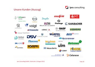 Unsere	
  Kunden	
  (Auszug)	
  




   ipro	
  Consul.ng	
  GmbH	
  |	
  Karlsruhe	
  |	
  8	
  August	
  2012	
  	
  	
     Folie	
  20	
  
 