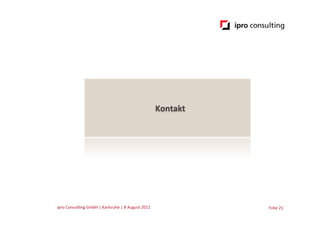 Kontakt	
  




ipro	
  Consul.ng	
  GmbH	
  |	
  Karlsruhe	
  |	
  8	
  August	
  2012	
  	
  	
                   Folie	
  21	
  
 
